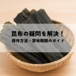 昆布の保存方法・賞味期限の疑問を解決！美味しく食べるためのガイド