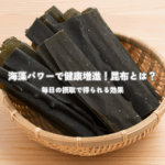 海藻パワーで健康増進！昆布とは？毎日の摂取で得られる効果