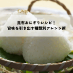 昆布おにぎりレシピ！旨味を引き出す種類別アレンジ術